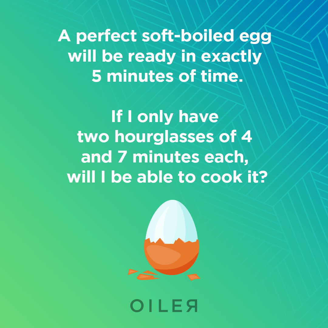 a perfect soft boiled egg will be ready in exactly 5 minutes of time if i only hawe two hourglasses of 4 and 7 minutes each will i be able to cook it 